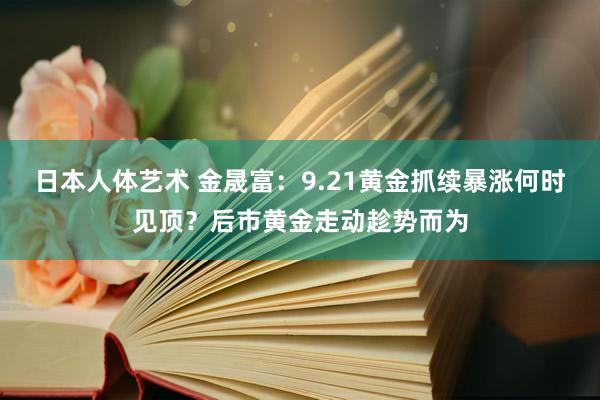 日本人体艺术 金晟富：9.21黄金抓续暴涨何时见顶？后市黄金走动趁势而为