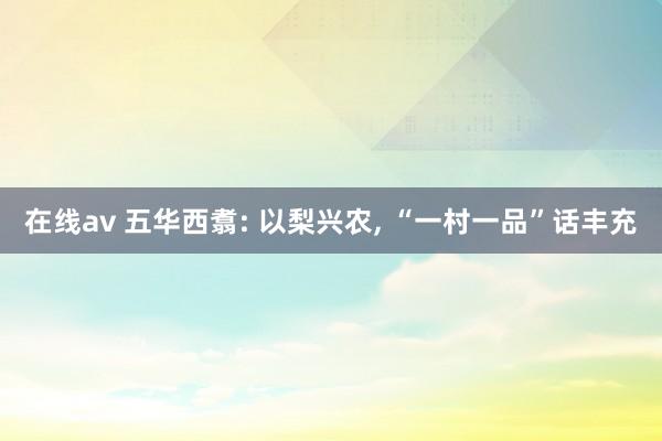 在线av 五华西翥: 以梨兴农, “一村一品”话丰充