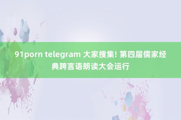 91porn telegram 大家搜集! 第四届儒家经典跨言语朗读大会运行