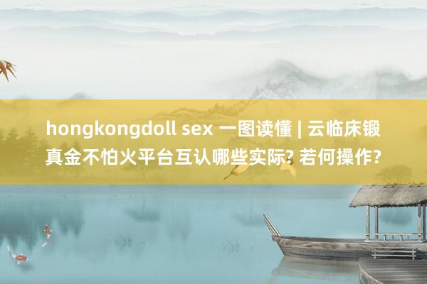 hongkongdoll sex 一图读懂 | 云临床锻真金不怕火平台互认哪些实际? 若何操作?