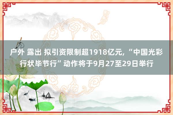 户外 露出 拟引资限制超1918亿元， “中国光彩行状毕节行”动作将于9月27至29日举行