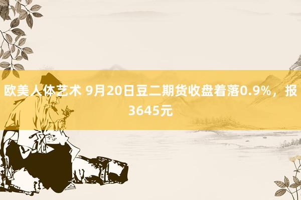 欧美人体艺术 9月20日豆二期货收盘着落0.9%，报3645元