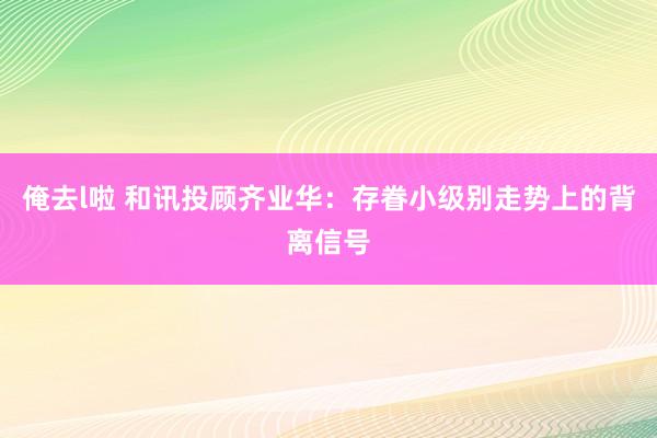 俺去l啦 和讯投顾齐业华：存眷小级别走势上的背离信号