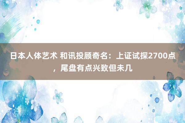 日本人体艺术 和讯投顾奇名：上证试探2700点，尾盘有点兴致但未几