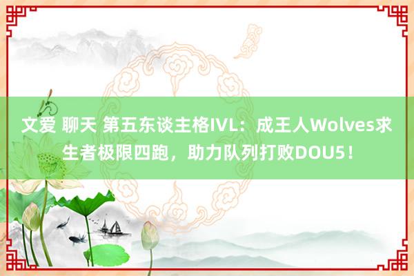 文爱 聊天 第五东谈主格IVL：成王人Wolves求生者极限四跑，助力队列打败DOU5！