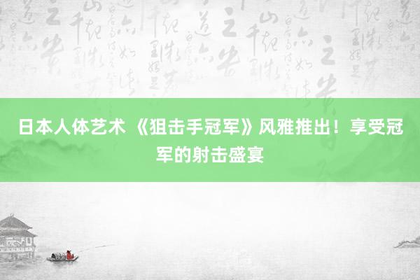 日本人体艺术 《狙击手冠军》风雅推出！享受冠军的射击盛宴