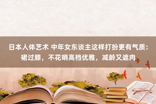 日本人体艺术 中年女东谈主这样打扮更有气质：裙过膝，不花哨高档优雅，减龄又遮肉