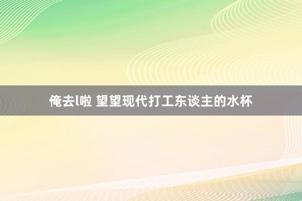 俺去l啦 望望现代打工东谈主的水杯