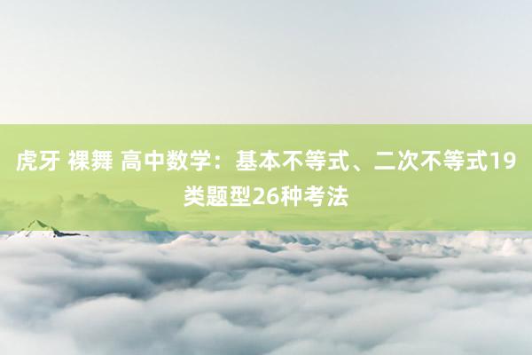 虎牙 裸舞 高中数学：基本不等式、二次不等式19类题型26种考法