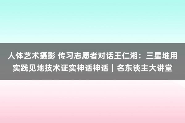 人体艺术摄影 传习志愿者对话王仁湘：三星堆用实践见地技术证实神话神话｜名东谈主大讲堂