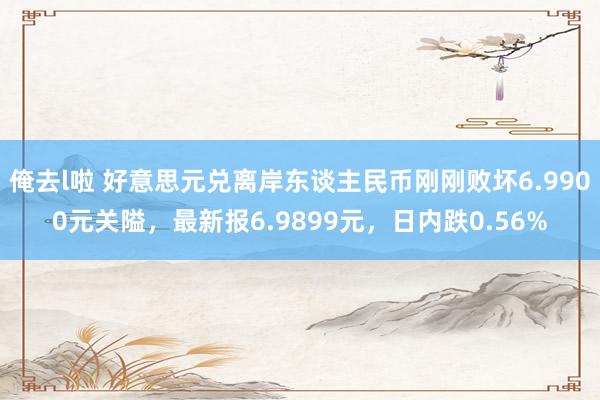 俺去l啦 好意思元兑离岸东谈主民币刚刚败坏6.9900元关隘，最新报6.9899元，日内跌0.56%