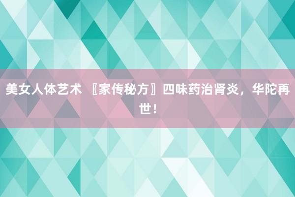 美女人体艺术 〖家传秘方〗四味药治肾炎，华陀再世！