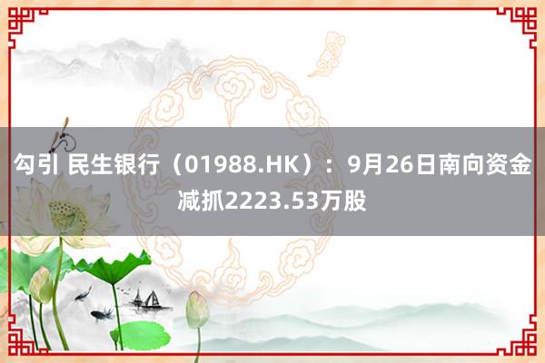 勾引 民生银行（01988.HK）：9月26日南向资金减抓2223.53万股