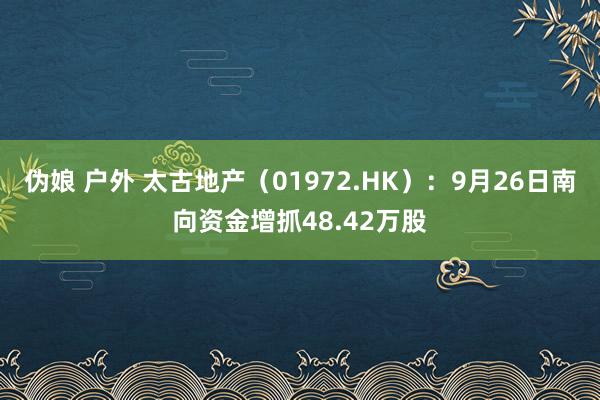 伪娘 户外 太古地产（01972.HK）：9月26日南向资金增抓48.42万股