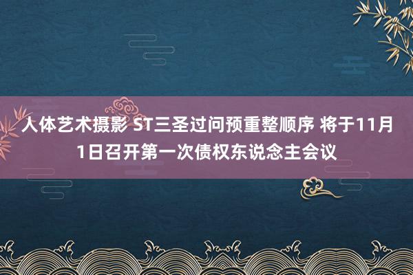 人体艺术摄影 ST三圣过问预重整顺序 将于11月1日召开第一次债权东说念主会议