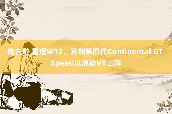 俺去啦 重逢W12，宾利第四代Continental GT Speed以混动V8上阵