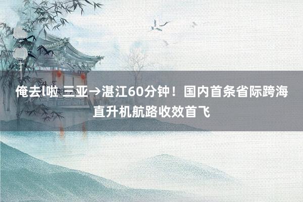 俺去l啦 三亚→湛江60分钟！国内首条省际跨海直升机航路收效首飞