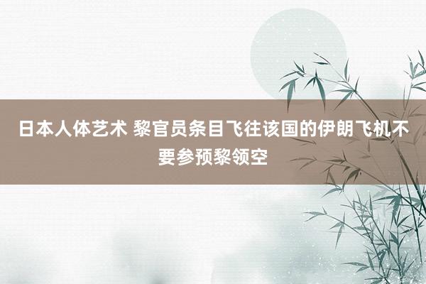 日本人体艺术 黎官员条目飞往该国的伊朗飞机不要参预黎领空