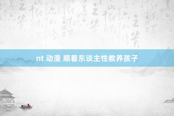 nt 动漫 顺着东谈主性教养孩子