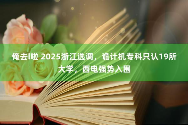 俺去l啦 2025浙江选调，诡计机专科只认19所大学，西电强势入围