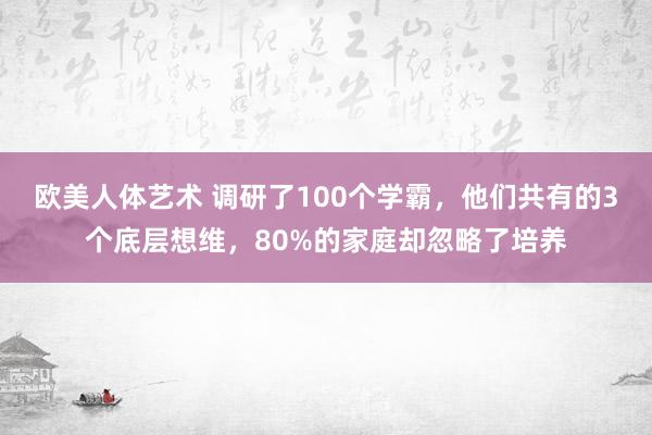 欧美人体艺术 调研了100个学霸，他们共有的3个底层想维，80%的家庭却忽略了培养