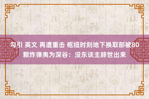 勾引 英文 再遭重击 枢纽时刻地下换取部被80颗炸弹夷为深谷：没东谈主辞世出来