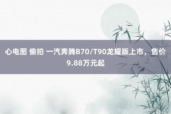 心电图 偷拍 一汽奔腾B70/T90龙耀版上市，售价9.88万元起