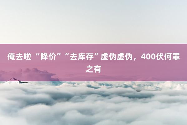 俺去啦 “降价”“去库存”虚伪虚伪，400伏何罪之有