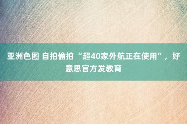 亚洲色图 自拍偷拍 “超40家外航正在使用”，好意思官方发教育