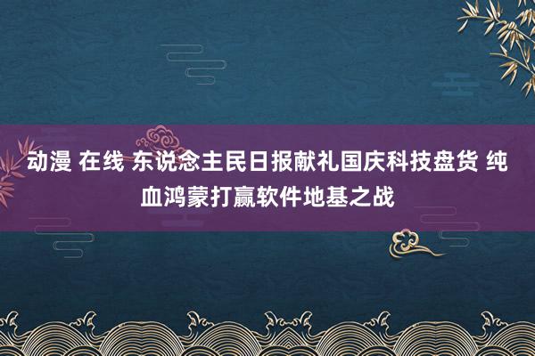 动漫 在线 东说念主民日报献礼国庆科技盘货 纯血鸿蒙打赢软件地基之战