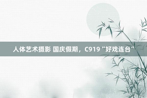 人体艺术摄影 国庆假期，C919“好戏连台”