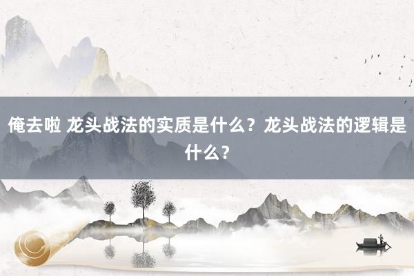 俺去啦 龙头战法的实质是什么？龙头战法的逻辑是什么？