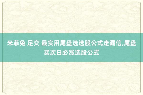 米菲兔 足交 最实用尾盘选选股公式走漏信,尾盘买次日必涨选股公式