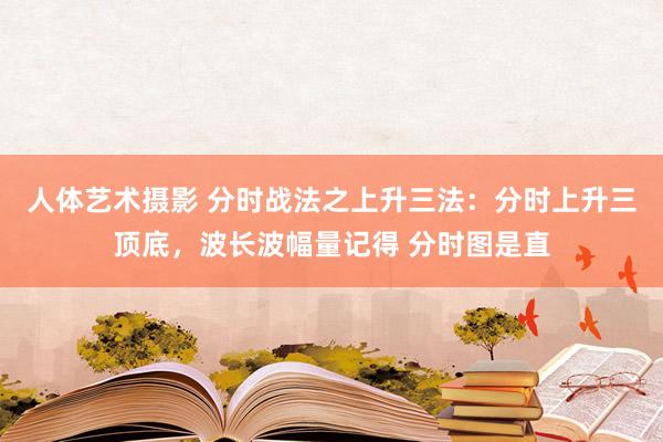 人体艺术摄影 分时战法之上升三法：分时上升三顶底，波长波幅量记得 分时图是直