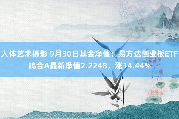 人体艺术摄影 9月30日基金净值：易方达创业板ETF鸠合A最新净值2.2248，涨14.44%