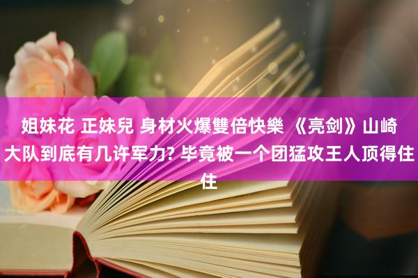 姐妹花 正妹兒 身材火爆雙倍快樂 《亮剑》山崎大队到底有几许军力? 毕竟被一个团猛攻王人顶得住