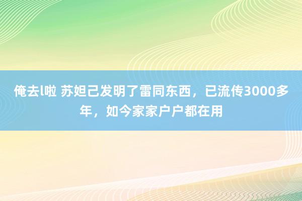 俺去l啦 苏妲己发明了雷同东西，已流传3000多年，如今家家户户都在用