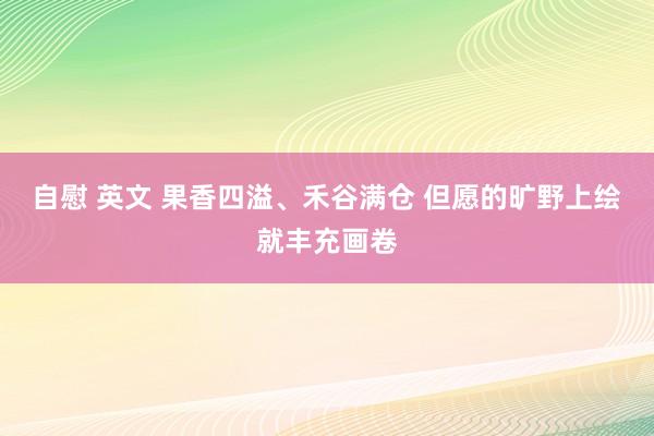 自慰 英文 果香四溢、禾谷满仓 但愿的旷野上绘就丰充画卷