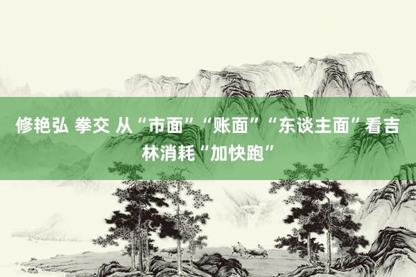 修艳弘 拳交 从“市面”“账面”“东谈主面”看吉林消耗“加快跑”