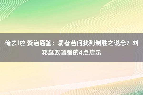 俺去l啦 资治通鉴：弱者若何找到制胜之说念？刘邦越败越强的4点启示