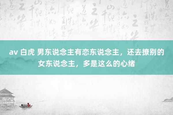 av 白虎 男东说念主有恋东说念主，还去撩别的女东说念主，多是这么的心绪