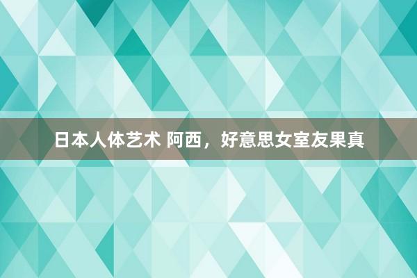 日本人体艺术 阿西，好意思女室友果真