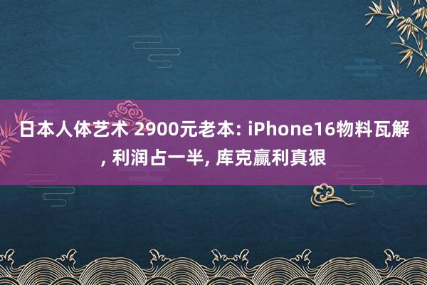 日本人体艺术 2900元老本: iPhone16物料瓦解, 利润占一半, 库克赢利真狠