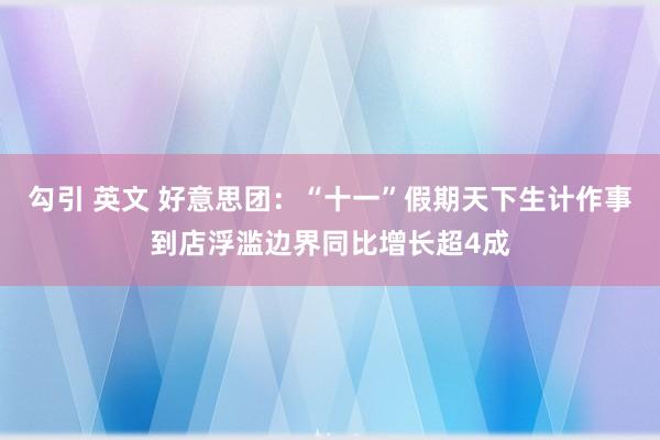 勾引 英文 好意思团：“十一”假期天下生计作事到店浮滥边界同比增长超4成