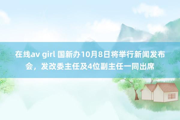 在线av girl 国新办10月8日将举行新闻发布会，发改委主任及4位副主任一同出席