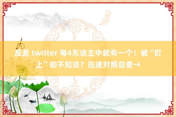 反差 twitter 每4东谈主中就有一个！被“盯上”却不知谈？迅速对照自查→