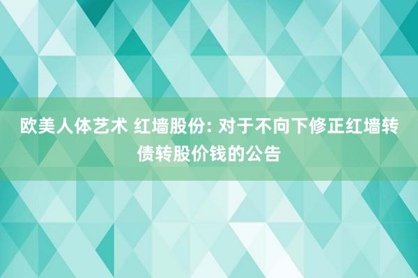 欧美人体艺术 红墙股份: 对于不向下修正红墙转债转股价钱的公告