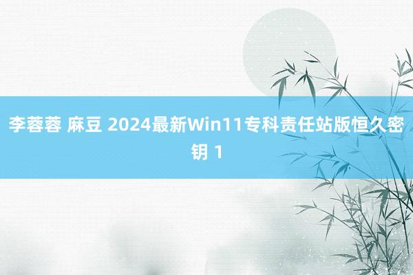 李蓉蓉 麻豆 2024最新Win11专科责任站版恒久密钥 1