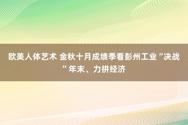 欧美人体艺术 金秋十月成绩季看彭州工业“决战”年末、力拼经济