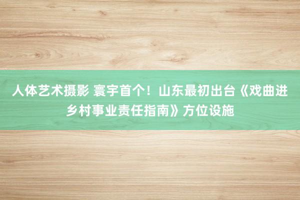 人体艺术摄影 寰宇首个！山东最初出台《戏曲进乡村事业责任指南》方位设施